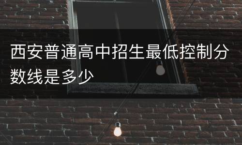 西安普通高中招生最低控制分数线是多少