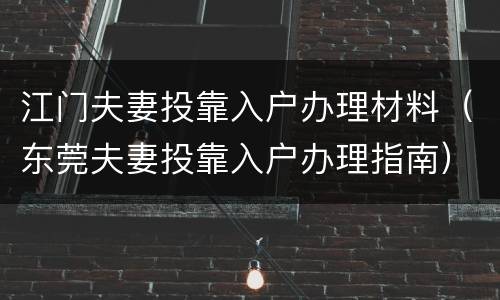 江门夫妻投靠入户办理材料（东莞夫妻投靠入户办理指南）