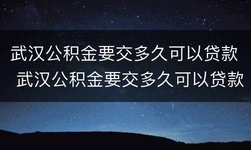 武汉公积金要交多久可以贷款 武汉公积金要交多久可以贷款买房