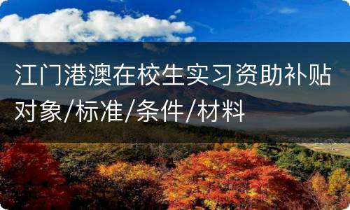 江门港澳在校生实习资助补贴对象/标准/条件/材料