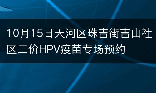 10月15日天河区珠吉街吉山社区二价HPV疫苗专场预约