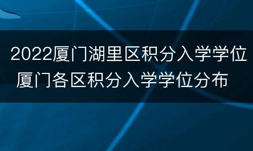 2022厦门湖里区积分入学学位 厦门各区积分入学学位分布