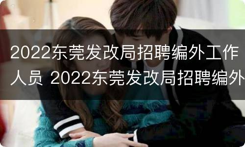 2022东莞发改局招聘编外工作人员 2022东莞发改局招聘编外工作人员公告