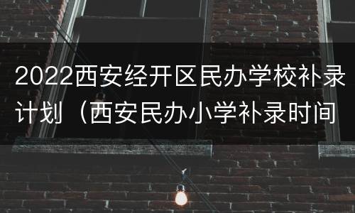 2022西安经开区民办学校补录计划（西安民办小学补录时间）