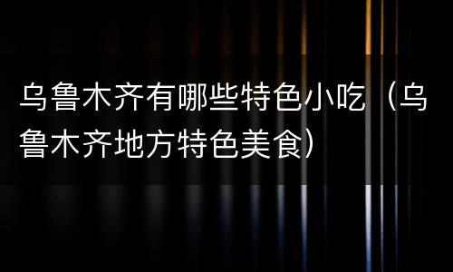 乌鲁木齐有哪些特色小吃（乌鲁木齐地方特色美食）