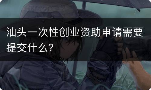 汕头一次性创业资助申请需要提交什么？