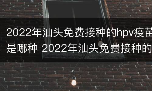 2022年汕头免费接种的hpv疫苗是哪种 2022年汕头免费接种的hpv疫苗是哪种疫苗