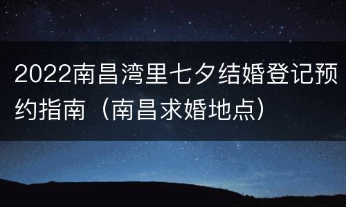 2022南昌湾里七夕结婚登记预约指南（南昌求婚地点）