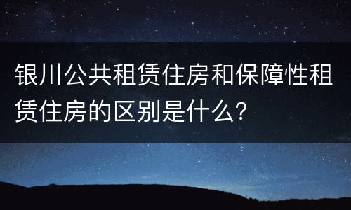 银川公共租赁住房和保障性租赁住房的区别是什么？