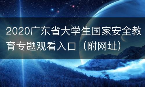 2020广东省大学生国家安全教育专题观看入口（附网址）