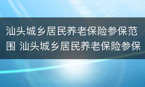 汕头城乡居民养老保险参保范围 汕头城乡居民养老保险参保范围是多少