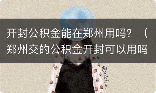 开封公积金能在郑州用吗？（郑州交的公积金开封可以用吗）