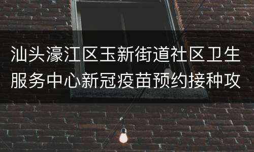 汕头濠江区玉新街道社区卫生服务中心新冠疫苗预约接种攻略