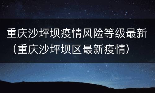 重庆沙坪坝疫情风险等级最新（重庆沙坪坝区最新疫情）