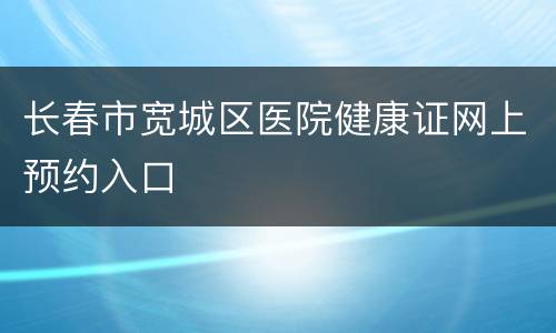 长春市宽城区医院健康证网上预约入口
