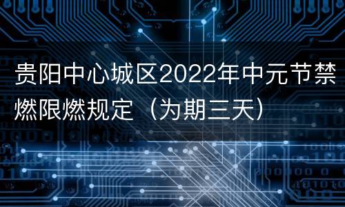 贵阳中心城区2022年中元节禁燃限燃规定（为期三天）