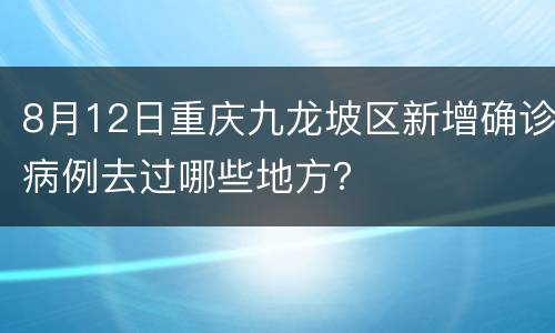 8月12日重庆九龙坡区新增确诊病例去过哪些地方？
