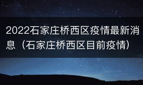 2022石家庄桥西区疫情最新消息（石家庄桥西区目前疫情）