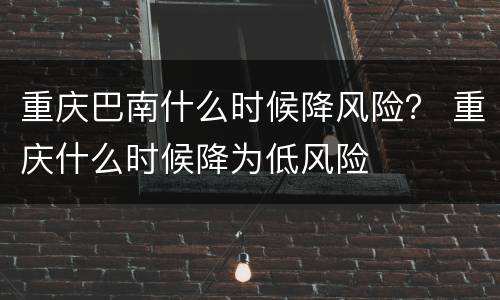 重庆巴南什么时候降风险？ 重庆什么时候降为低风险