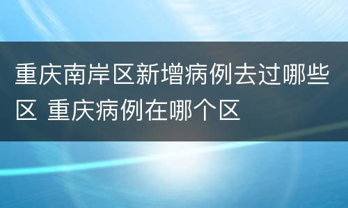 重庆南岸区新增病例去过哪些区 重庆病例在哪个区