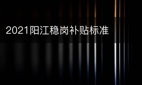 2021阳江稳岗补贴标准