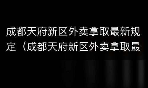 成都天府新区外卖拿取最新规定（成都天府新区外卖拿取最新规定电话）