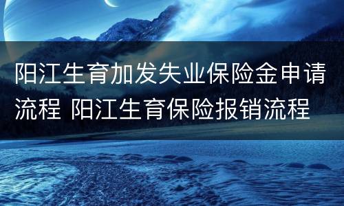 阳江生育加发失业保险金申请流程 阳江生育保险报销流程