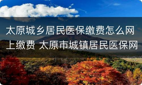 太原城乡居民医保缴费怎么网上缴费 太原市城镇居民医保网上如何缴费