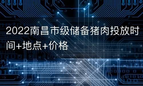 2022南昌市级储备猪肉投放时间+地点+价格