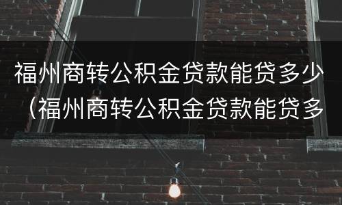 福州商转公积金贷款能贷多少（福州商转公积金贷款能贷多少钱）