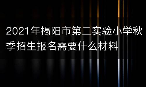 2021年揭阳市第二实验小学秋季招生报名需要什么材料