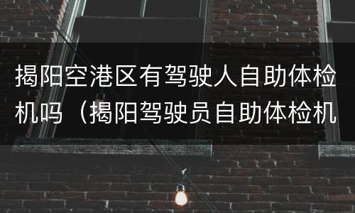 揭阳空港区有驾驶人自助体检机吗（揭阳驾驶员自助体检机）