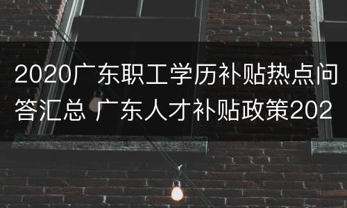 2020广东职工学历补贴热点问答汇总 广东人才补贴政策2020