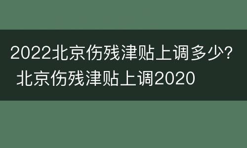2022北京伤残津贴上调多少？ 北京伤残津贴上调2020