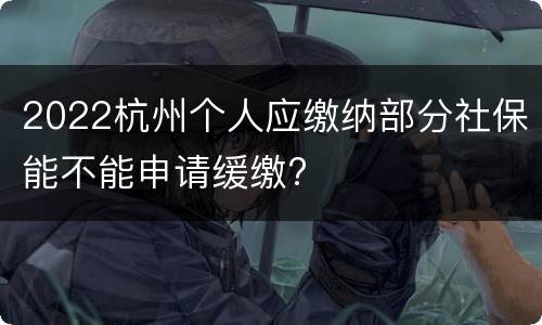 2022杭州个人应缴纳部分社保能不能申请缓缴?