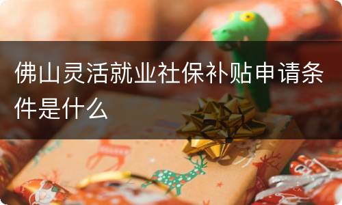 佛山灵活就业社保补贴申请条件是什么