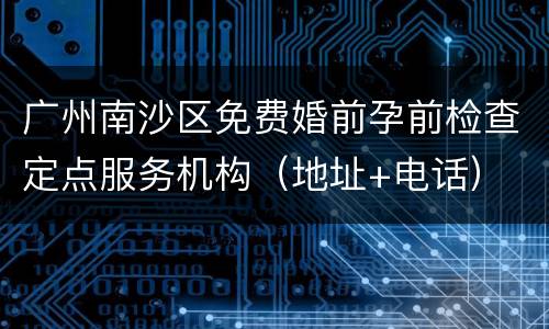 广州南沙区免费婚前孕前检查定点服务机构（地址+电话）