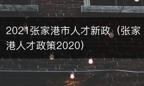 2021张家港市人才新政（张家港人才政策2020）