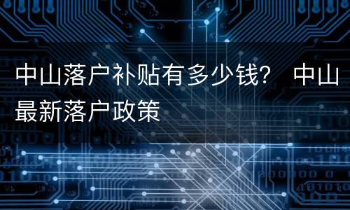 中山落户补贴有多少钱？ 中山最新落户政策