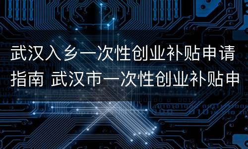 武汉入乡一次性创业补贴申请指南 武汉市一次性创业补贴申请表