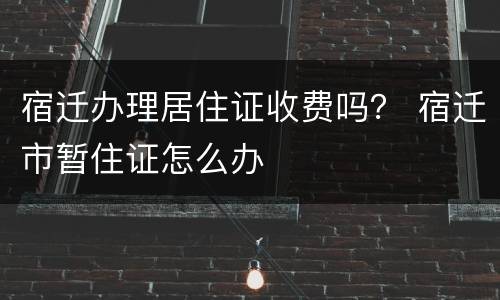 宿迁办理居住证收费吗？ 宿迁市暂住证怎么办