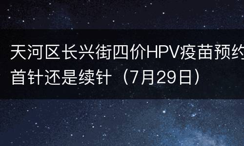 天河区长兴街四价HPV疫苗预约首针还是续针（7月29日）