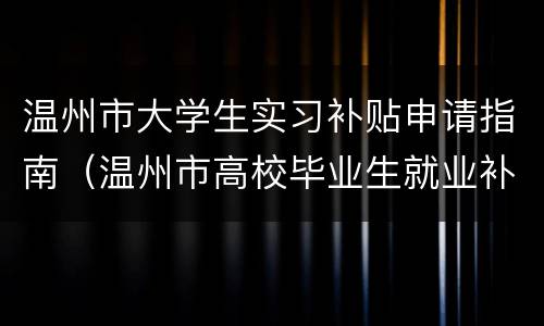 温州市大学生实习补贴申请指南（温州市高校毕业生就业补贴申请表）