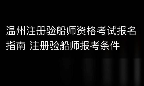 温州注册验船师资格考试报名指南 注册验船师报考条件