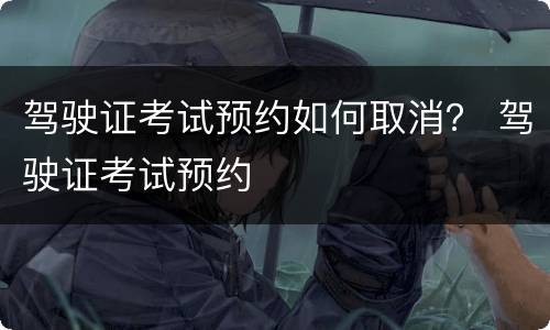 驾驶证考试预约如何取消？ 驾驶证考试预约