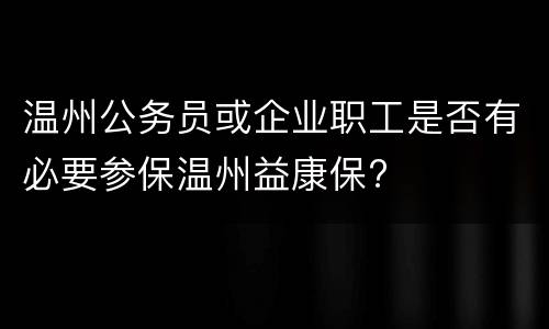 温州公务员或企业职工是否有必要参保温州益康保?