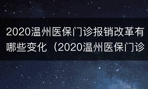 2020温州医保门诊报销改革有哪些变化（2020温州医保门诊报销改革有哪些变化呢）