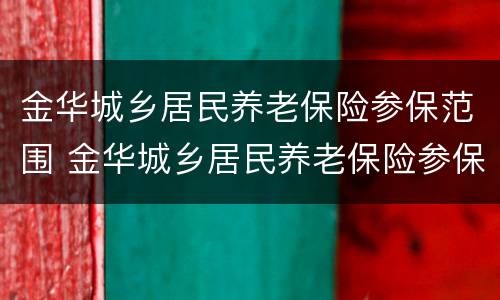金华城乡居民养老保险参保范围 金华城乡居民养老保险参保范围查询