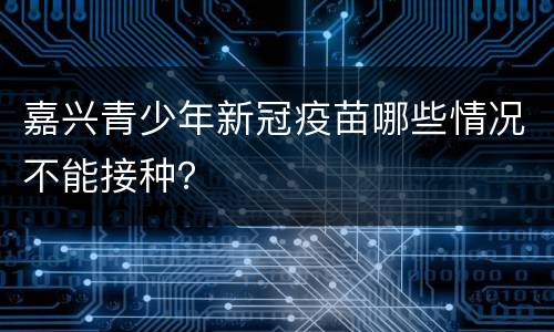 嘉兴青少年新冠疫苗哪些情况不能接种？