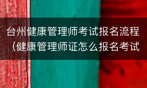 台州健康管理师考试报名流程（健康管理师证怎么报名考试）